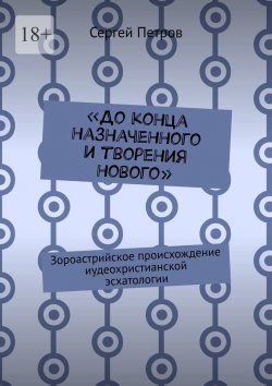 Книга "«До конца назначенного и творения нового». Зороастрийское происхождение иудеохристианской эсхатологии" – Сергей Петров