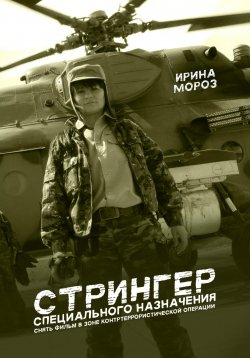 Книга "СТРИНГЕР специального назначения. Снять фильм в зоне контртеррористической операции" – Ирина Мороз, 2024