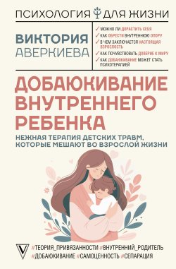 Книга "Добаюкивание внутреннего ребенка. Нежная терапия детских травм, которые мешают во взрослой жизни" {Психология для жизни} – Виктория Аверкиева, 2024