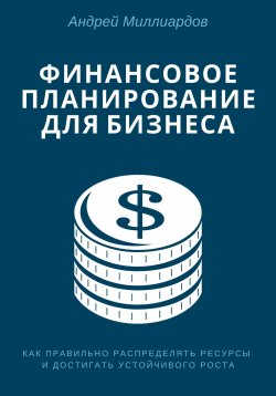 Книга "Финансовое планирование для бизнеса. Как правильно распределять ресурсы и достигать устойчивого роста" – Андрей Миллиардов, 2024