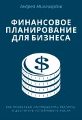 Финансовое планирование для бизнеса. Как правильно распределять ресурсы и достигать устойчивого роста (Андрей Миллиардов, 2024)