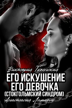 Книга "Его искушение. Его Девочка (Стокгольмский синдром)" – Анастасия Леманн, Виктория Троянская, 2024