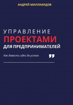 Книга "Управление проектами для предпринимателей. Как довести идеи до успеха" – Андрей Миллиардов, 2024