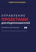 Управление проектами для предпринимателей. Как довести идеи до успеха (Андрей Миллиардов, 2024)