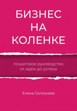 Книга "Бизнес на коленке. Пошаговое руководство от идеи до успеха" – Елена Селезнева, 2024