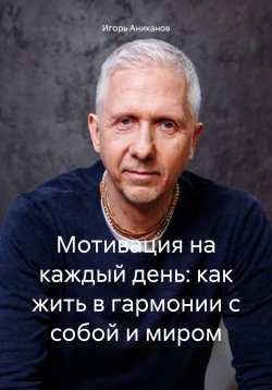 Книга "Мотивация на каждый день: как жить в гармонии с собой и миром" – Игорь Аниканов, 2024