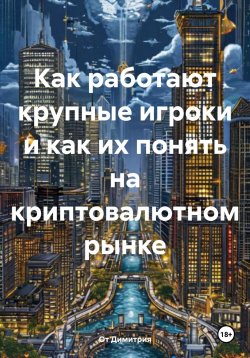 Книга "Как работают крупные игроки и как их понять на криптовалютном рынке" – От Димитрия, 2024