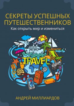 Книга "Секреты успешных путешественников. Как открыть мир и измениться" – Андрей Миллиардов, 2024