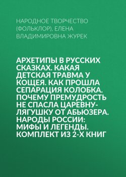 Книга "Архетипы в русских сказках. Какая детская травма у Кощея. Как прошла сепарация Колобка. Почему премудрость не спасла Царевну-лягушку от абьюзера. Народы России: мифы и легенды. Комплект из 2-х книг" – Елена Журек, Народное творчество (Фольклор) , 2024