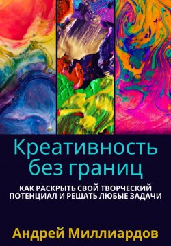 Книга "Креативность без границ. Как раскрыть свой творческий потенциал и решать любые задачи" – Андрей Миллиардов, 2024