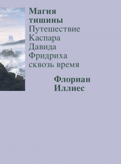 Книга "Магия тишины. Путешествие Каспара Давида Фридриха сквозь время" – Флориан Иллиес, 2023