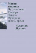 Магия тишины. Путешествие Каспара Давида Фридриха сквозь время (Флориан Иллиес, 2023)