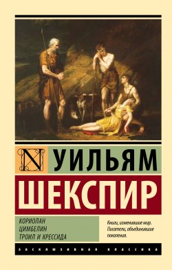 Книга "Кориолан. Цимбелин. Троил и Крессида / Пьесы" {Эксклюзивная классика (АСТ)} – Уильям Шекспир