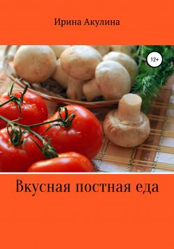 Книга "Вкусная постная еда" – Ирина Акулина, 2022