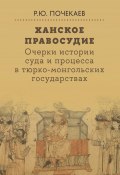 Ханское правосудие. Очерки истории суда и процесса в тюрко-монгольских государствах: От Чингис-хана до начала XX века / Монография (Роман Почекаев, 2024)