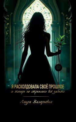 Книга "Я расколдовала своё прошлое и теперь не стремлюсь всё забыть" – Лаура Валерьевна, 2024