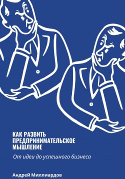 Книга "Как развить предпринимательское мышление. От идеи до успешного бизнеса" – Андрей Миллиардов, 2024