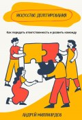 Искусство делегирования. Как передать ответственность и развить команду (Андрей Миллиардов, 2024)