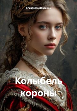 Книга "Колыбель короны" – Елизавета Харсейко, 2024