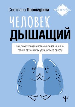 Книга "Человек дышащий. Как дыхательная система влияет на наши тело и разум и как улучшить ее работу" {Просветитель (АСТ)} – Светлана Проскурина, 2024