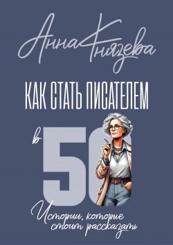 Книга "Как стать писателем в 50. Истории, которые стоит рассказать" – Анна Князева, 2024