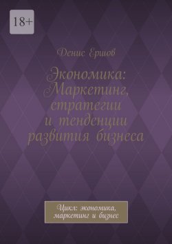 Книга "Экономика: Маркетинг, стратегии и тенденции развития бизнеса. Цикл: экономика, маркетинг и бизнес" – Денис Ершов