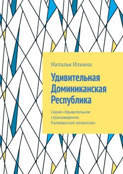 Книга "Удивительная Доминиканская Республика. Серия «Удивительное страноведение. Калейдоскоп вопросов»" – Наталья Ильина