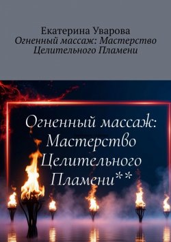 Книга "Огненный массаж: Мастерство Целительного Пламени" – Екатерина Уварова