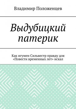 Книга "Выдубицкий патерик. Как игумен Сильвестр правду для «Повести временных лет» искал" – Владимир Положенцев