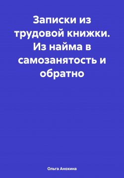 Книга "Записки из трудовой книжки. Из найма в самозанятость и обратно" – Ольга Анохина, 2024