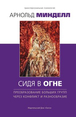 Книга "Сидя в огне. Преобразование больших групп через конфликт и разнообразие" {Трансперсональная психология} – Арнольд Минделл, 1995