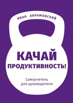 Книга "Качай продуктивность. Самоучитель для руководителя" – Иван Абрамовский