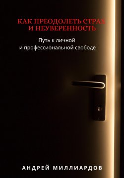 Книга "Как преодолеть страх и неуверенность. Путь к личной и профессиональной свободе" – Андрей Миллиардов, 2024