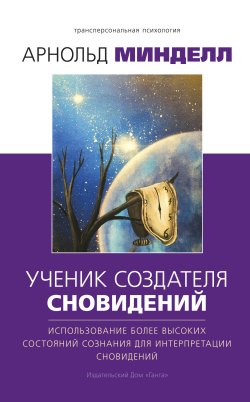 Книга "Ученик создателя сновидений. Использование более высоких состояний сознания для интерпретации сновидений" {Трансперсональная психология} – Арнольд Минделл, 2001