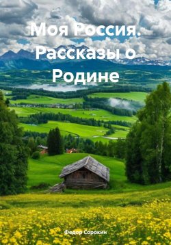 Книга "Моя Россия. Рассказы о Родине" – Федор Сорокин, 2024