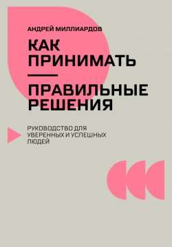 Книга "Как принимать правильные решения. Руководство для уверенных и успешных людей" – Андрей Миллиардов, 2024