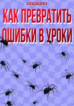 Книга "КАК ПРЕВРАТИТЬ ОШИБКИ В УРОКИ" – Александра У., 2024