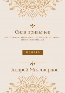 Книга "Сила привычек. Как изменить свою жизнь, создавая продуктивные и полезные ритуалы" – Андрей Миллиардов, 2024