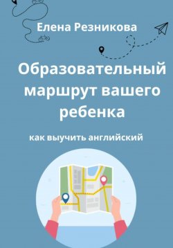 Книга "Образовательный маршрут вашего ребенка. Как выучить английский." – Елена Резникова, 2024