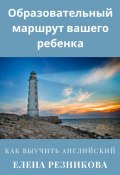 Образовательный маршрут вашего ребенка. Как выучить английский (Елена Резникова, 2024)