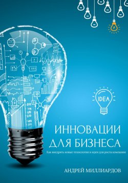 Книга "Инновации для бизнеса. Как внедрять новые технологии и идеи для роста компании" – Андрей Миллиардов, 2024