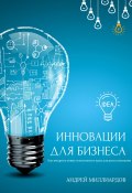 Инновации для бизнеса. Как внедрять новые технологии и идеи для роста компании (Андрей Миллиардов, 2024)