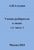 Умение разбираться в людях. т.1. часть 1 (Александр Алтунин, 2024)