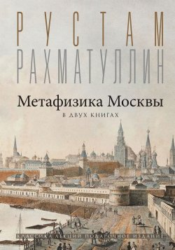 Книга "Метафизика столицы. В двух книгах: Две Москвы. Облюбование Москвы" {Классика лекций. Подарочное издание} – Рустам Рахматуллин, 2024