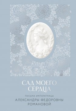 Книга "Сад моего сердца. Письма императрицы Александры Федоровны Романовой" – Александра Романова