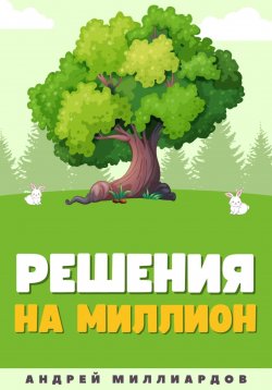 Книга "Решения на миллион. Как научиться принимать быстрые и правильные решения" – Андрей Миллиардов, 2024