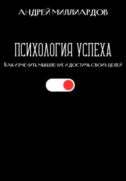 Книга "Психология успеха. Как изменить мышление и достичь своих целей" – Андрей Миллиардов, 2024