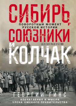 Книга "Сибирь, союзники и Колчак. Поворотный момент русской истории. 1918—1920 гг. Впечатления и мысли члена Омского правительства" – Георгий Гинс, 1921