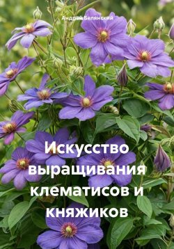 Книга "Искусство выращивания клематисов и княжиков" – Андрей Белянский, 2024