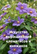 Искусство выращивания клематисов и княжиков (Андрей Белянский, 2024)